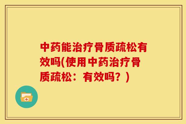 中药能治疗骨质疏松有效吗(使用中药治疗骨质疏松：有效吗？)