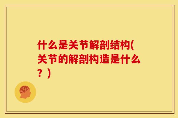 什么是关节解剖结构(关节的解剖构造是什么？)