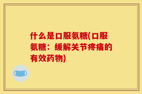 什么是口服氨糖(口服氨糖：缓解关节疼痛的有效药物)