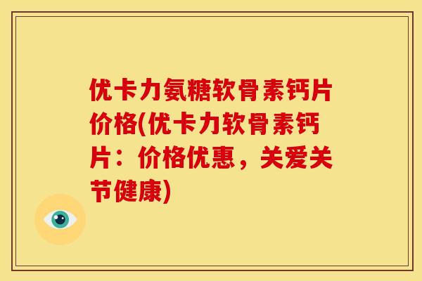 优卡力氨糖软骨素钙片价格(优卡力软骨素钙片：价格优惠，关爱关节健康)