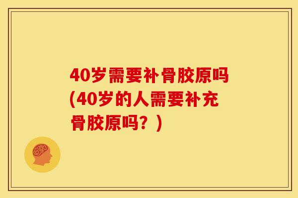 40岁需要补骨胶原吗(40岁的人需要补充骨胶原吗？)