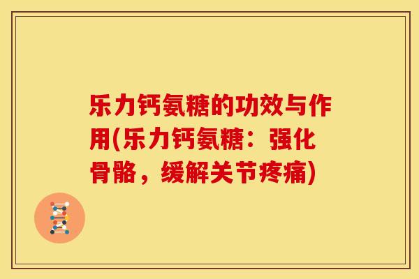 乐力钙氨糖的功效与作用(乐力钙氨糖：强化骨骼，缓解关节疼痛)