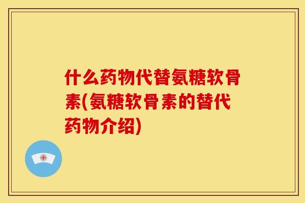 什么代替氨糖软骨素(氨糖软骨素的替代介绍) 什么代替氨糖软骨素(氨糖软骨素的替代介绍)