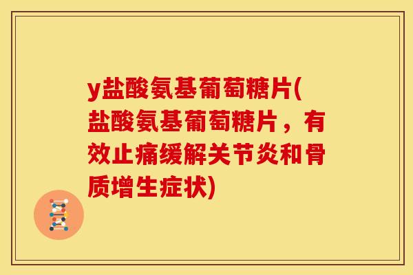 y盐酸氨基葡萄糖片(盐酸氨基葡萄糖片，有效止痛缓解关节炎和骨质增生症状)