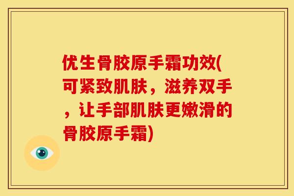 优生骨胶原手霜功效(可紧致肌肤，滋养双手，让手部肌肤更嫩滑的骨胶原手霜)