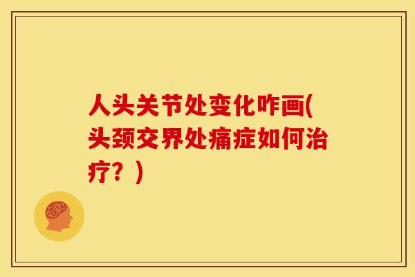 人头关节处变化咋画(头颈交界处痛症如何治疗？)