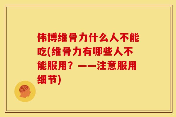 伟博维骨力什么人不能吃(维骨力有哪些人不能服用？——注意服用细节)