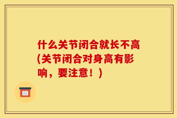 什么关节闭合就长不高(关节闭合对身高有影响，要注意！)