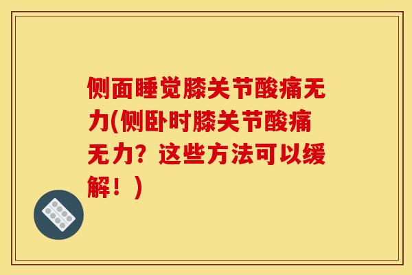 侧面睡觉膝关节酸痛无力(侧卧时膝关节酸痛无力？这些方法可以缓解！)