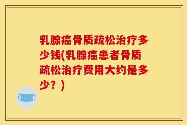 乳腺癌骨质疏松治疗多少钱(乳腺癌患者骨质疏松治疗费用大约是多少？)