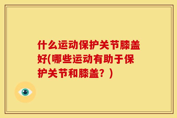 什么运动保护关节膝盖好(哪些运动有助于保护关节和膝盖？)