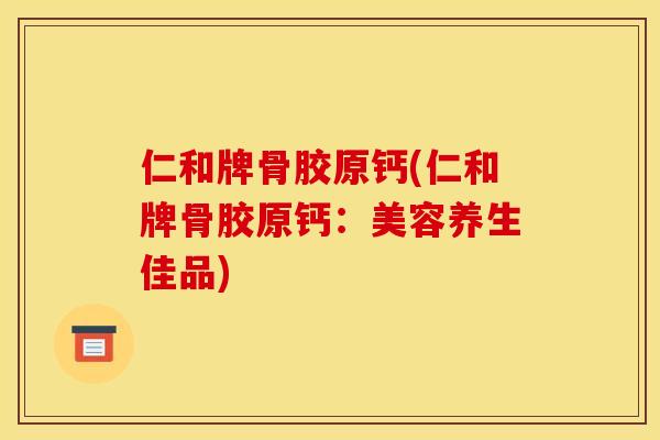 仁和牌骨胶原钙(仁和牌骨胶原钙:美容养生佳品) 仁和牌骨胶原钙(仁和牌骨胶原钙:美容养生佳品)