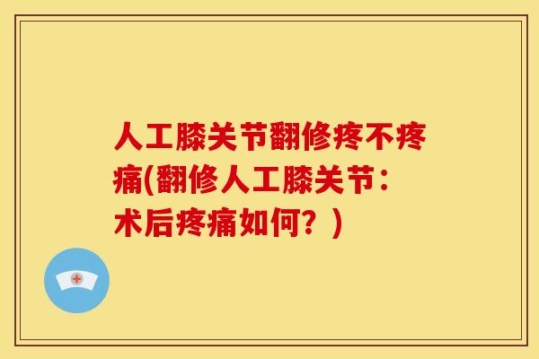 人工膝关节翻修疼不疼痛(翻修人工膝关节：术后疼痛如何？)