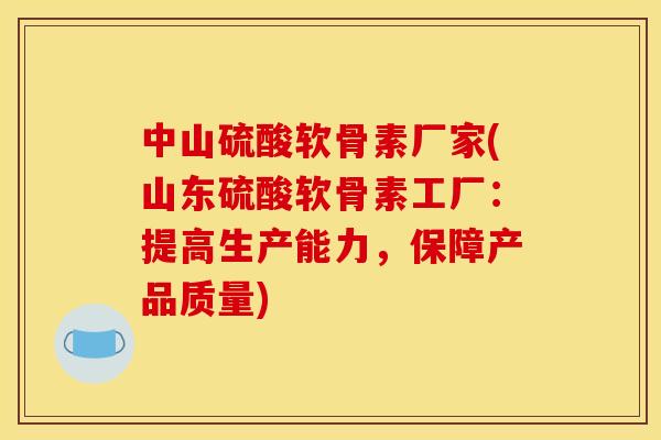 中山硫酸软骨素厂家(山东硫酸软骨素工厂：提高生产能力，保障产品质量)
