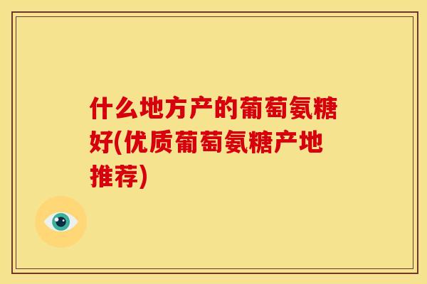 什么地方产的葡萄氨糖好(优质葡萄氨糖产地推荐)