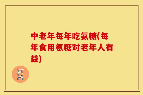 中老年每年吃氨糖(每年食用氨糖对老年人有益)