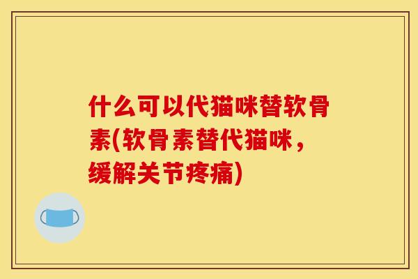 什么可以代猫咪替软骨素(软骨素替代猫咪，缓解关节)