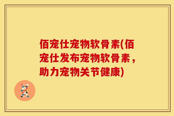 佰宠仕宠物软骨素(佰宠仕发布宠物软骨素，助力宠物关节健康)