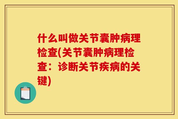 什么叫做关节囊肿病理检查(关节囊肿病理检查：诊断关节疾病的关键)