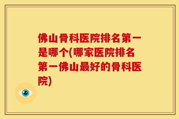 佛山骨科医院排名第一是哪个(哪家医院排名第一佛山最好的骨科医院)