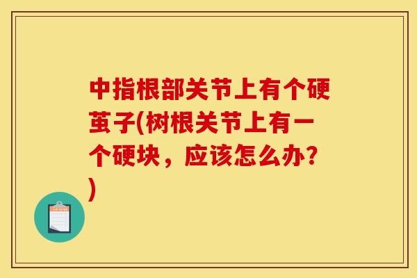 中指根部关节上有个硬茧子(树根关节上有一个硬块，应该怎么办？)