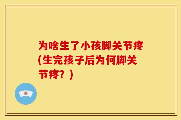 为啥生了小孩脚关节疼(生完孩子后为何脚关节疼？)