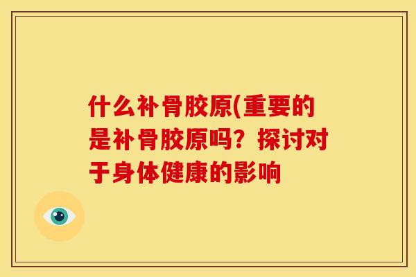 什么补骨胶原(重要的是补骨胶原吗？探讨对于身体健康的影响