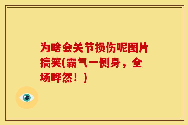 为啥会关节损伤呢图片搞笑(霸气一侧身,全场哗然!) 为啥会关节损伤呢图片搞笑(霸气一侧身,全场哗然!)
