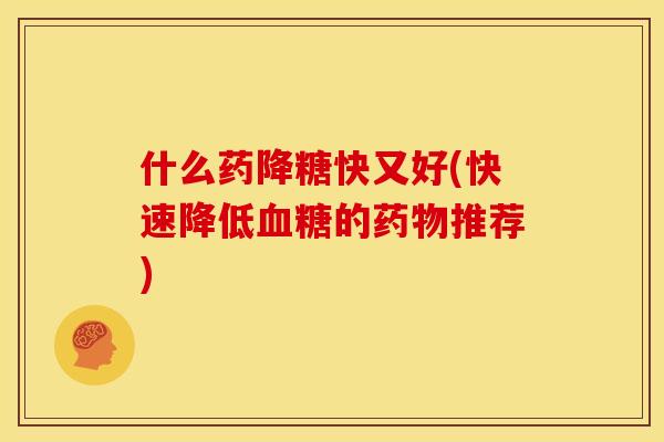 什么药降糖快又好(快速降低的推荐)
