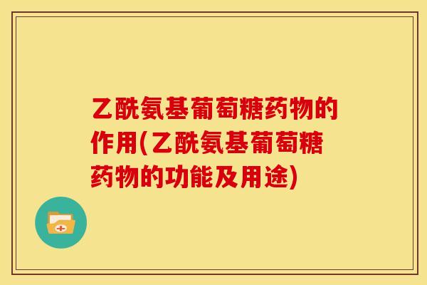 乙酰氨基葡萄糖的作用(乙酰氨基葡萄糖的功能及用途) 乙酰氨基葡萄糖的作用(乙酰氨基葡萄糖的功能及用途)