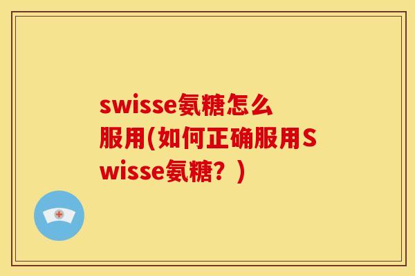 swisse氨糖怎么服用(如何正确服用Swisse氨糖？)