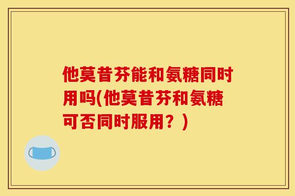 他莫昔芬能和氨糖同时用吗(他莫昔芬和氨糖可否同时服用？)