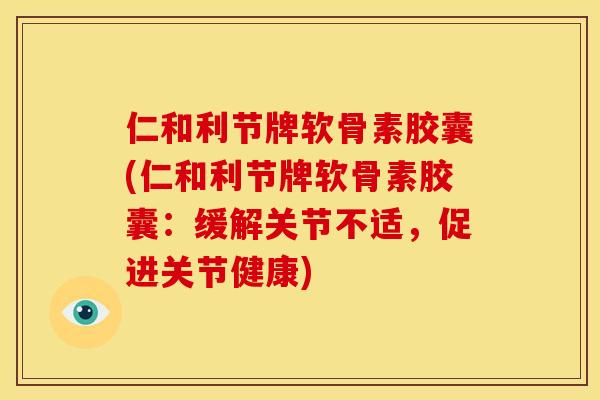仁和利节牌软骨素胶囊(仁和利节牌软骨素胶囊：缓解关节不适，促进关节健康)