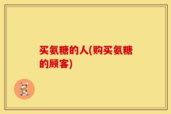买氨糖的人(购买氨糖的顾客)