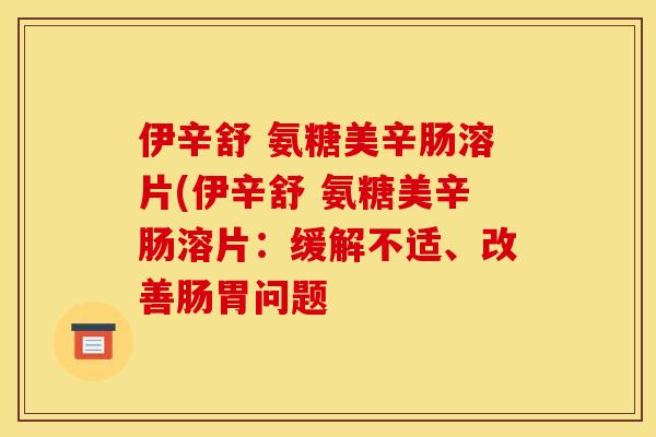 伊辛舒 氨糖美辛肠溶片(伊辛舒 氨糖美辛肠溶片：缓解不适、改善肠胃问题