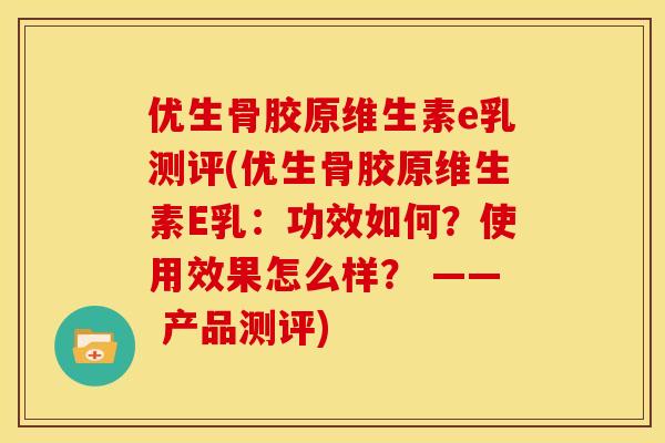 优生骨胶原维生素e乳测评(优生骨胶原维生素E乳：功效如何？使用效果怎么样？ —— 产品测评)