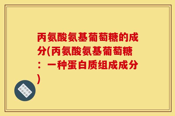 丙氨酸氨基葡萄糖的成分(丙氨酸氨基葡萄糖：一种蛋白质组成成分)