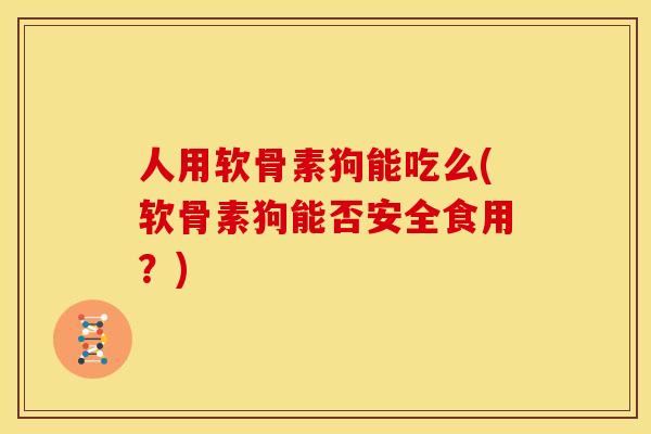 人用软骨素狗能吃么(软骨素狗能否安全食用？)