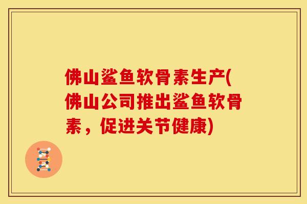 佛山鲨鱼软骨素生产(佛山公司推出鲨鱼软骨素，促进关节健康)