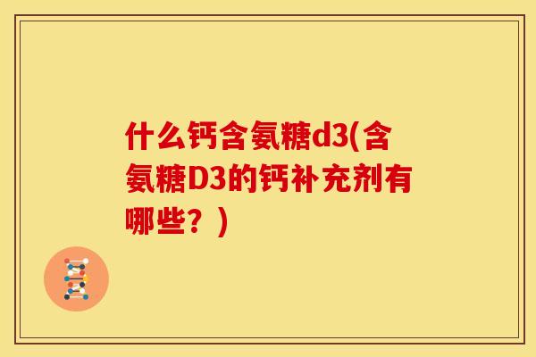 什么钙含氨糖d3(含氨糖D3的钙补充剂有哪些？)