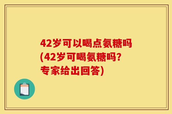 42岁可以喝点氨糖吗(42岁可喝氨糖吗?专家给出回答) 42岁可以喝点氨糖吗(42岁可喝氨糖吗?专家给出回答)