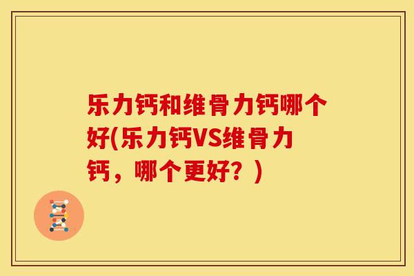 乐力钙和维骨力钙哪个好(乐力钙VS维骨力钙,哪个更好?) 乐力钙和维骨力钙哪个好(乐力钙VS维骨力钙,哪个更好?)