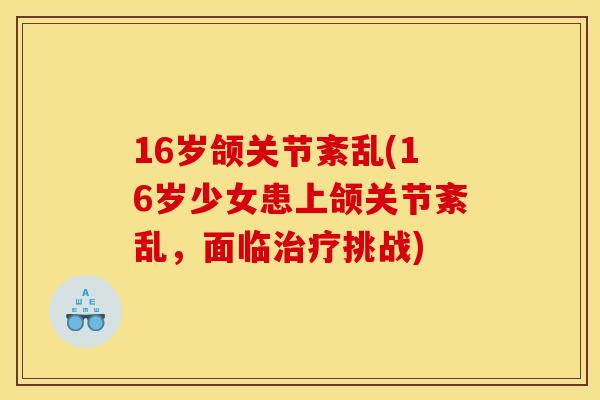 16岁颌关节紊乱(16岁少女患上颌关节紊乱，面临治疗挑战)