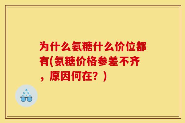 为什么氨糖什么价位都有(氨糖价格参差不齐，原因何在？)