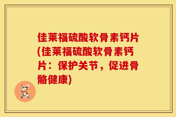 佳莱福硫酸软骨素钙片(佳莱福硫酸软骨素钙片：保护关节，促进骨骼健康)
