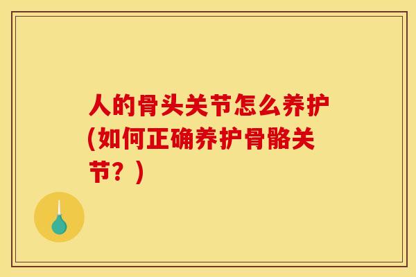 人的骨头关节怎么养护(如何正确养护骨骼关节？)