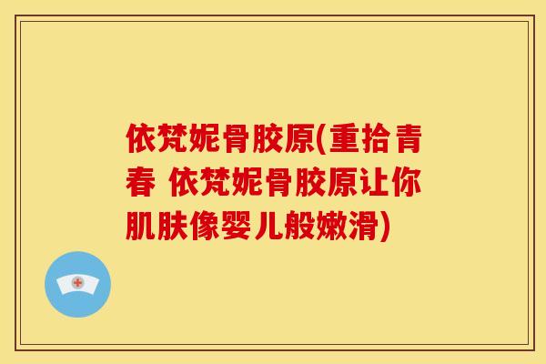 依梵妮骨胶原(重拾青春 依梵妮骨胶原让你肌肤像婴儿般嫩滑)