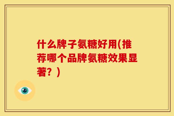 什么牌子氨糖好用(推荐哪个品牌氨糖效果显著?) 什么牌子氨糖好用(推荐哪个品牌氨糖效果显著?)