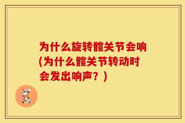 为什么旋转髋关节会响(为什么髋关节转动时会发出响声?) 为什么旋转髋关节会响(为什么髋关节转动时会发出响声?)