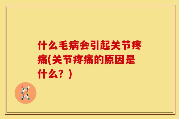 什么毛病会引起关节疼痛(关节疼痛的原因是什么？)